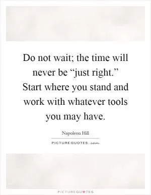 Do not wait; the time will never be “just right.” Start where you stand and work with whatever tools you may have Picture Quote #1