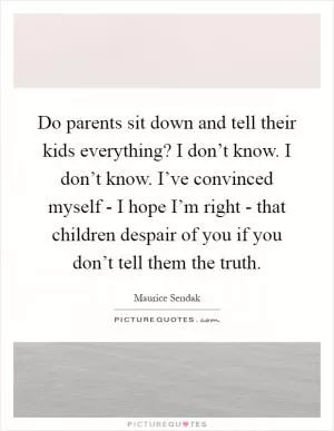 Do parents sit down and tell their kids everything? I don’t know. I don’t know. I’ve convinced myself - I hope I’m right - that children despair of you if you don’t tell them the truth Picture Quote #1