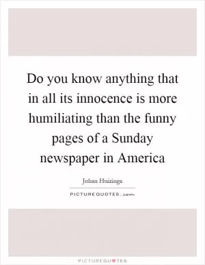 Do you know anything that in all its innocence is more humiliating than the funny pages of a Sunday newspaper in America Picture Quote #1