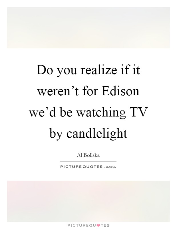 Do you realize if it weren't for Edison we'd be watching TV by candlelight Picture Quote #1
