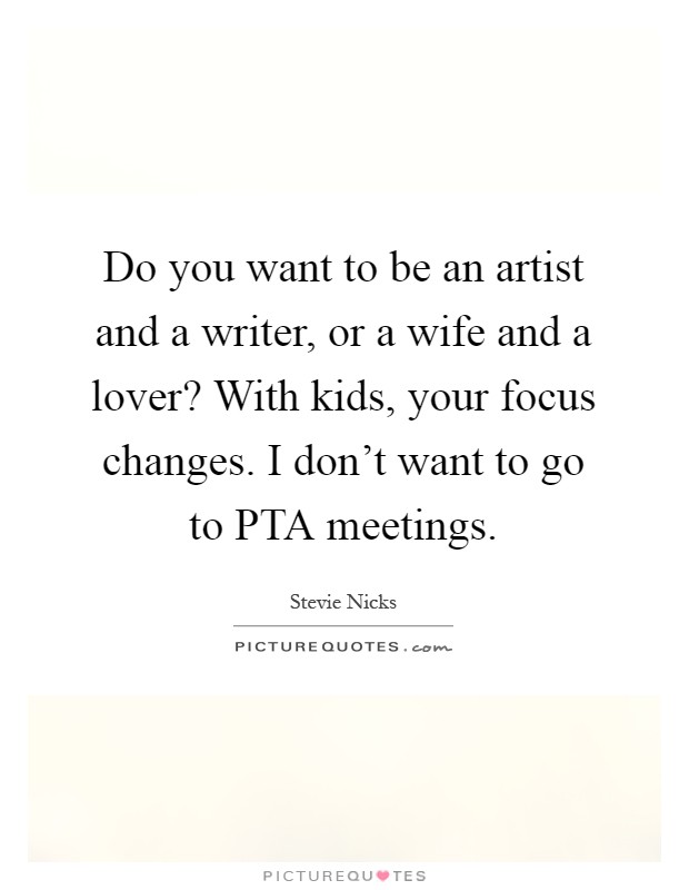 Do you want to be an artist and a writer, or a wife and a lover? With kids, your focus changes. I don't want to go to PTA meetings Picture Quote #1