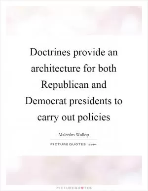Doctrines provide an architecture for both Republican and Democrat presidents to carry out policies Picture Quote #1