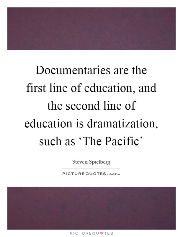 Documentaries are the first line of education, and the second line of education is dramatization, such as ‘The Pacific' Picture Quote #1