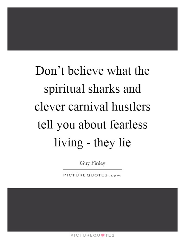 Don't believe what the spiritual sharks and clever carnival hustlers tell you about fearless living - they lie Picture Quote #1