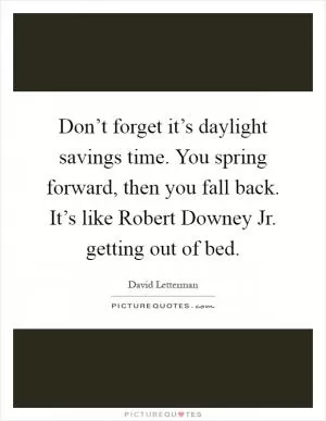 Don’t forget it’s daylight savings time. You spring forward, then you fall back. It’s like Robert Downey Jr. getting out of bed Picture Quote #1