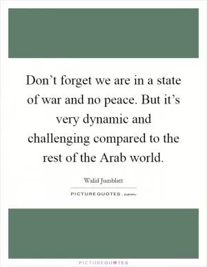 Don’t forget we are in a state of war and no peace. But it’s very dynamic and challenging compared to the rest of the Arab world Picture Quote #1