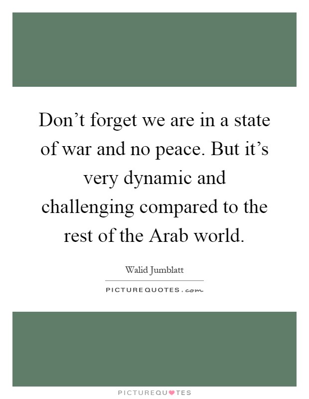 Don't forget we are in a state of war and no peace. But it's very dynamic and challenging compared to the rest of the Arab world Picture Quote #1