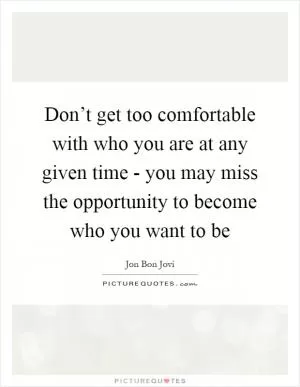 Don’t get too comfortable with who you are at any given time - you may miss the opportunity to become who you want to be Picture Quote #1