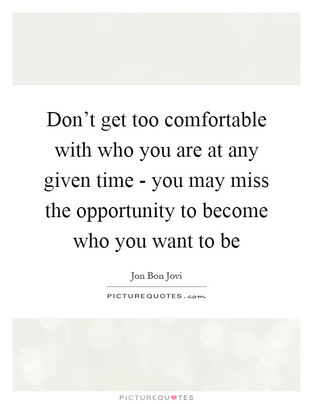 Don't get too comfortable with who you are at any given time - you may miss the opportunity to become who you want to be Picture Quote #1