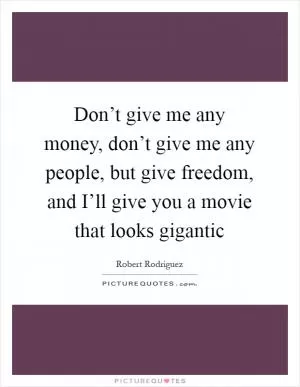 Don’t give me any money, don’t give me any people, but give freedom, and I’ll give you a movie that looks gigantic Picture Quote #1