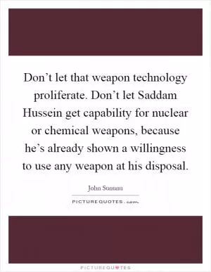 Don’t let that weapon technology proliferate. Don’t let Saddam Hussein get capability for nuclear or chemical weapons, because he’s already shown a willingness to use any weapon at his disposal Picture Quote #1