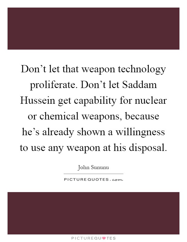 Don't let that weapon technology proliferate. Don't let Saddam Hussein get capability for nuclear or chemical weapons, because he's already shown a willingness to use any weapon at his disposal Picture Quote #1