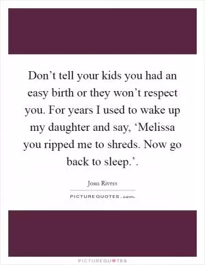 Don’t tell your kids you had an easy birth or they won’t respect you. For years I used to wake up my daughter and say, ‘Melissa you ripped me to shreds. Now go back to sleep.’ Picture Quote #1