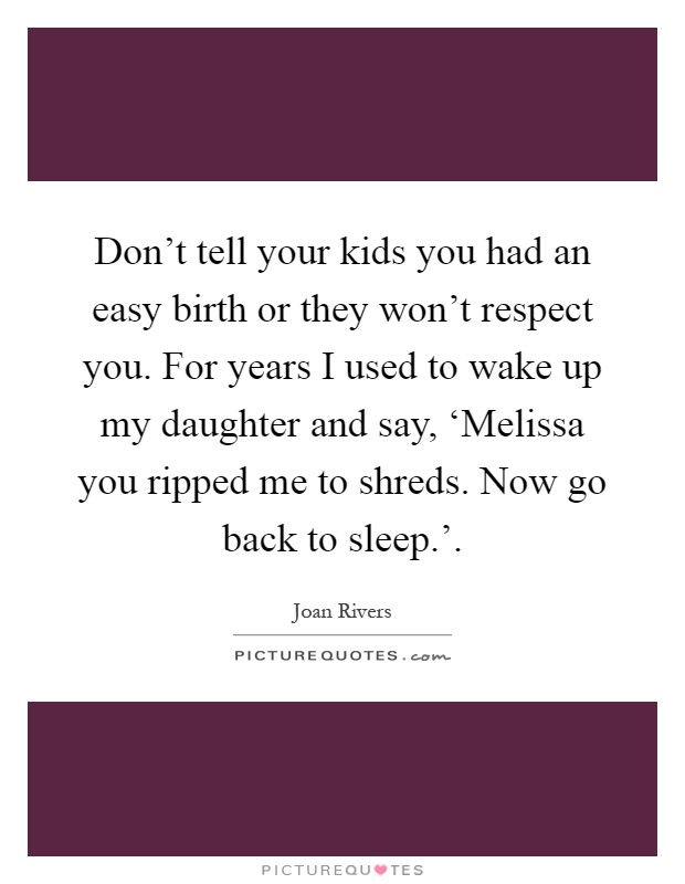Don't tell your kids you had an easy birth or they won't respect you. For years I used to wake up my daughter and say, ‘Melissa you ripped me to shreds. Now go back to sleep.' Picture Quote #1