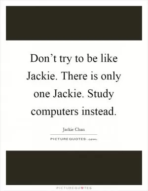 Don’t try to be like Jackie. There is only one Jackie. Study computers instead Picture Quote #1