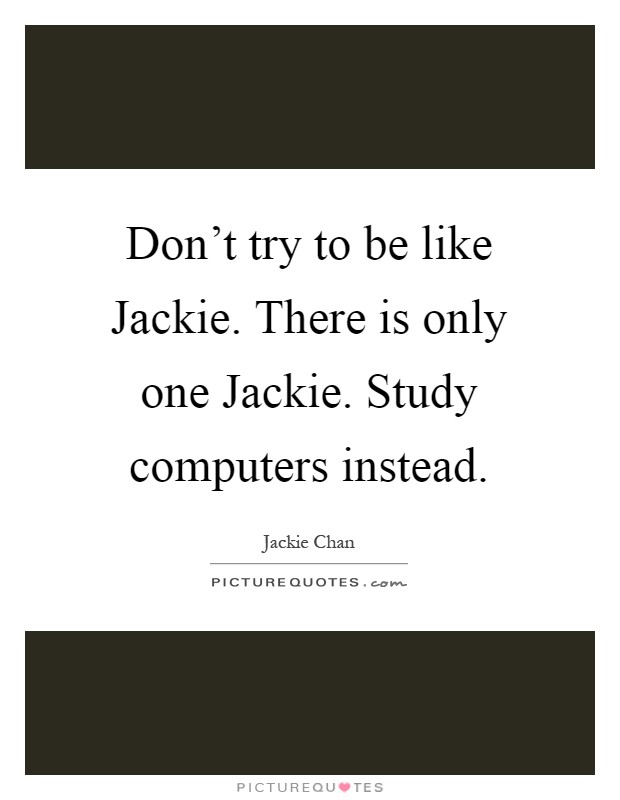 Don't try to be like Jackie. There is only one Jackie. Study computers instead Picture Quote #1