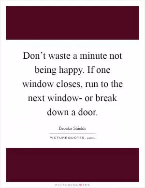 Don’t waste a minute not being happy. If one window closes, run to the next window- or break down a door Picture Quote #1