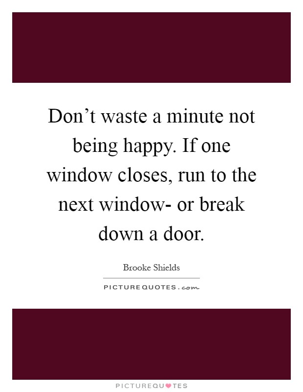 Don't waste a minute not being happy. If one window closes, run to the next window- or break down a door Picture Quote #1