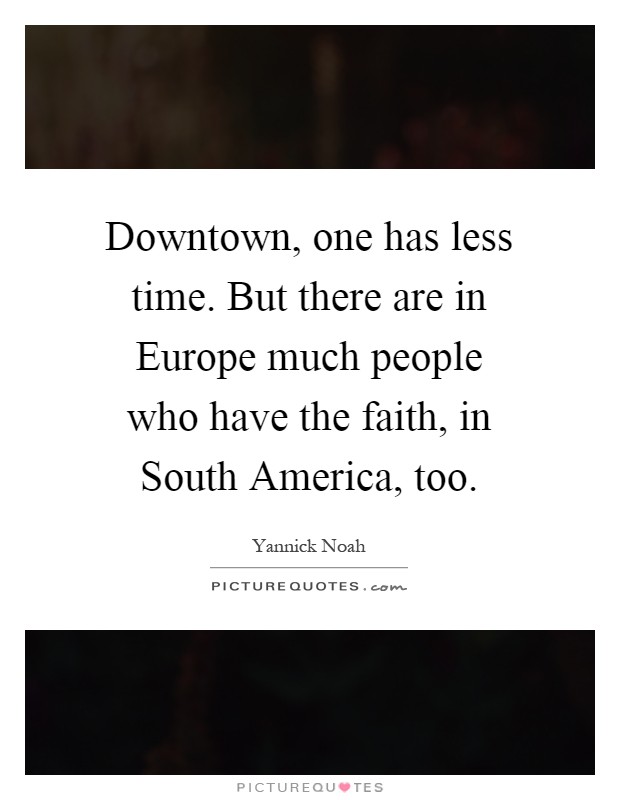 Downtown, one has less time. But there are in Europe much people who have the faith, in South America, too Picture Quote #1