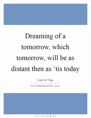 Dreaming of a tomorrow, which tomorrow, will be as distant then as ‘tis today Picture Quote #1