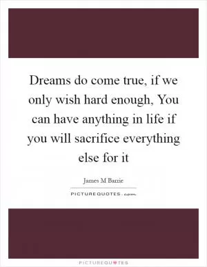 Dreams do come true, if we only wish hard enough, You can have anything in life if you will sacrifice everything else for it Picture Quote #1