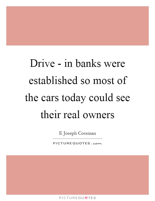 Drive - in banks were established so most of the cars today could see their real owners Picture Quote #1