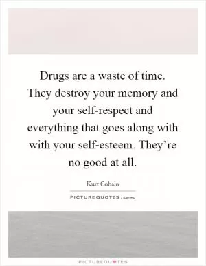 Drugs are a waste of time. They destroy your memory and your self-respect and everything that goes along with with your self-esteem. They’re no good at all Picture Quote #1