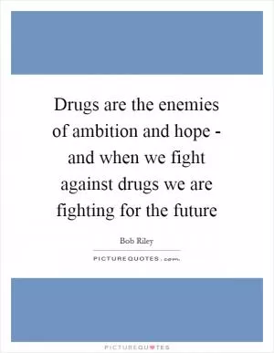 Drugs are the enemies of ambition and hope - and when we fight against drugs we are fighting for the future Picture Quote #1