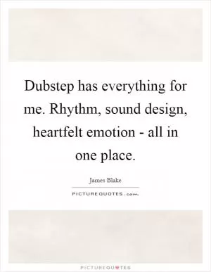 Dubstep has everything for me. Rhythm, sound design, heartfelt emotion - all in one place Picture Quote #1