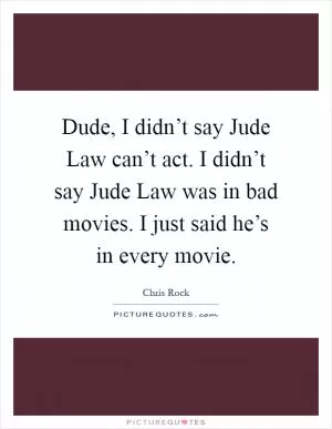 Dude, I didn’t say Jude Law can’t act. I didn’t say Jude Law was in bad movies. I just said he’s in every movie Picture Quote #1
