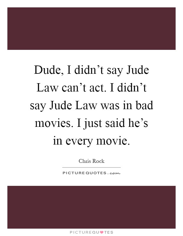 Dude, I didn't say Jude Law can't act. I didn't say Jude Law was in bad movies. I just said he's in every movie Picture Quote #1