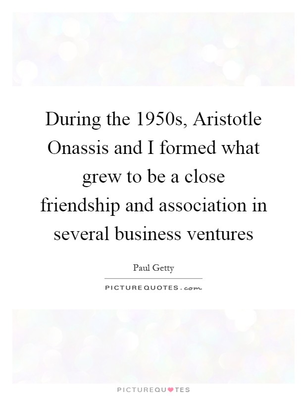 During the 1950s, Aristotle Onassis and I formed what grew to be a close friendship and association in several business ventures Picture Quote #1