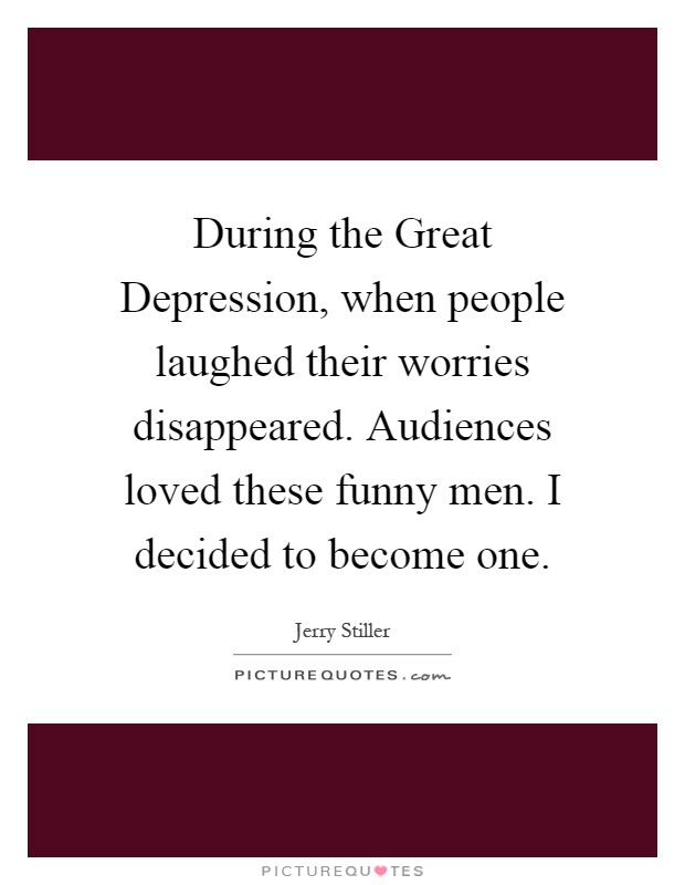 During the Great Depression, when people laughed their worries disappeared. Audiences loved these funny men. I decided to become one Picture Quote #1