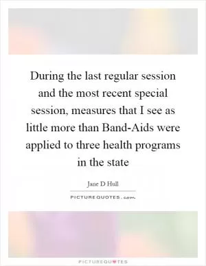 During the last regular session and the most recent special session, measures that I see as little more than Band-Aids were applied to three health programs in the state Picture Quote #1