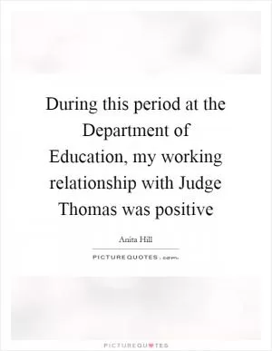 During this period at the Department of Education, my working relationship with Judge Thomas was positive Picture Quote #1