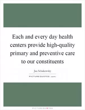 Each and every day health centers provide high-quality primary and preventive care to our constituents Picture Quote #1