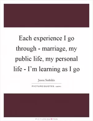 Each experience I go through - marriage, my public life, my personal life - I’m learning as I go Picture Quote #1
