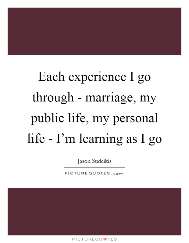 Each experience I go through - marriage, my public life, my personal life - I'm learning as I go Picture Quote #1