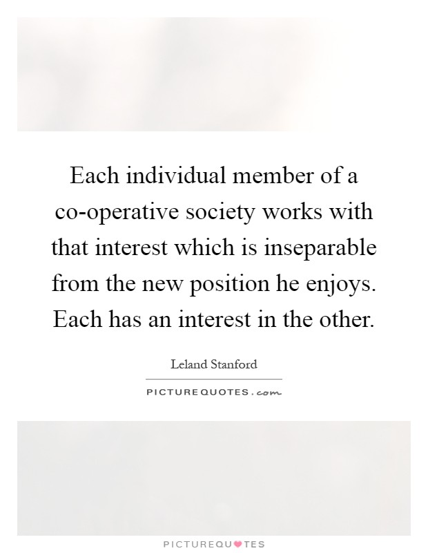 Each individual member of a co-operative society works with that interest which is inseparable from the new position he enjoys. Each has an interest in the other Picture Quote #1