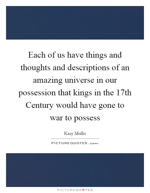 Each of us have things and thoughts and descriptions of an amazing universe in our possession that kings in the 17th Century would have gone to war to possess Picture Quote #1