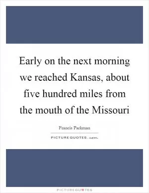 Early on the next morning we reached Kansas, about five hundred miles from the mouth of the Missouri Picture Quote #1