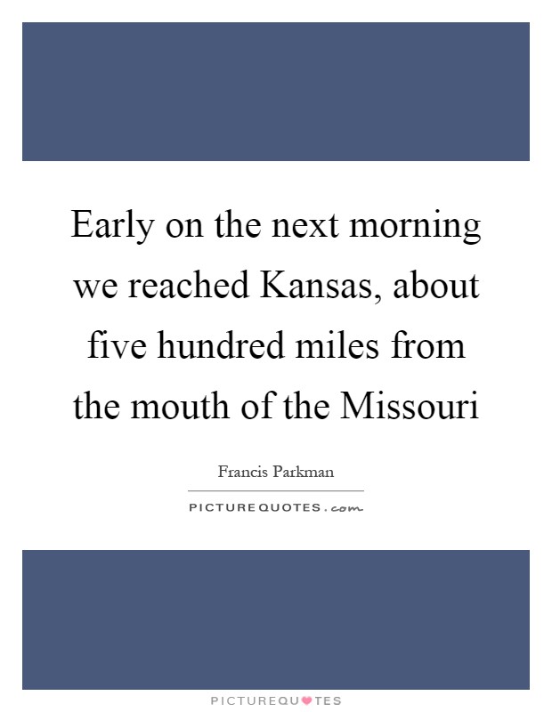 Early on the next morning we reached Kansas, about five hundred miles from the mouth of the Missouri Picture Quote #1