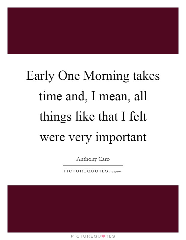 Early One Morning takes time and, I mean, all things like that I felt were very important Picture Quote #1