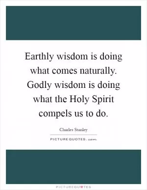Earthly wisdom is doing what comes naturally. Godly wisdom is doing what the Holy Spirit compels us to do Picture Quote #1