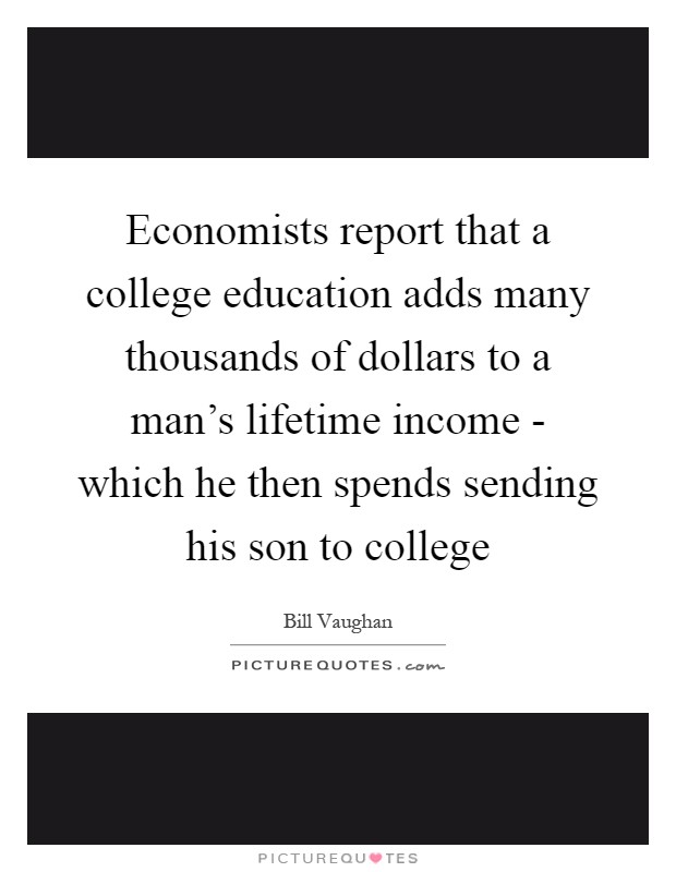 Economists report that a college education adds many thousands of dollars to a man's lifetime income - which he then spends sending his son to college Picture Quote #1