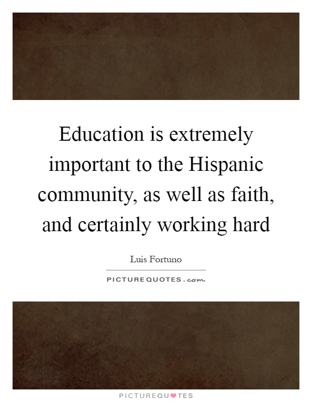 Education is extremely important to the Hispanic community, as well as faith, and certainly working hard Picture Quote #1
