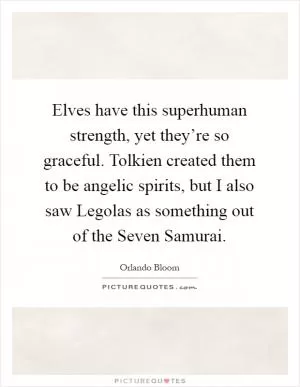 Elves have this superhuman strength, yet they’re so graceful. Tolkien created them to be angelic spirits, but I also saw Legolas as something out of the Seven Samurai Picture Quote #1