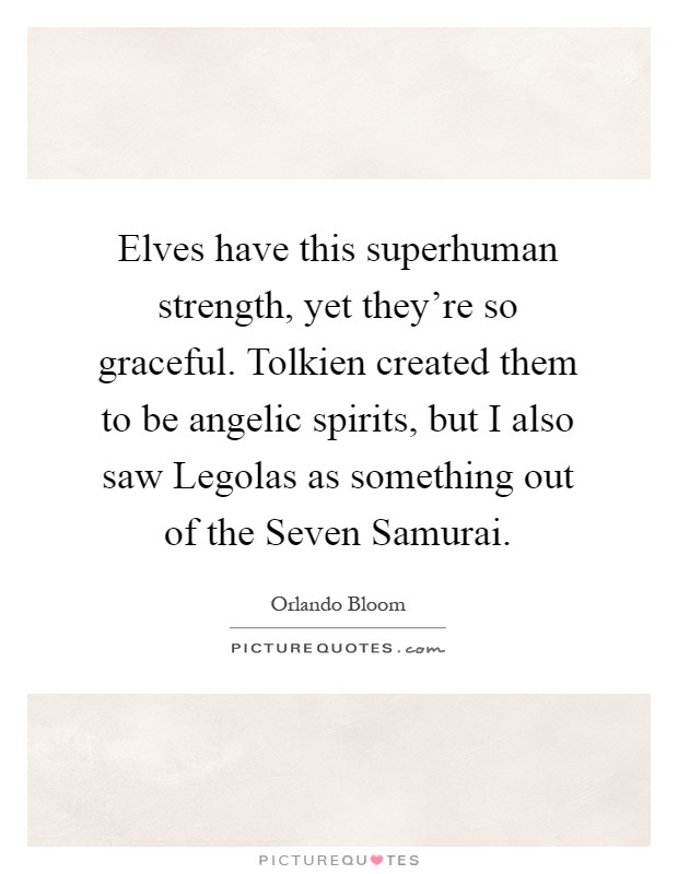 Elves have this superhuman strength, yet they're so graceful. Tolkien created them to be angelic spirits, but I also saw Legolas as something out of the Seven Samurai Picture Quote #1