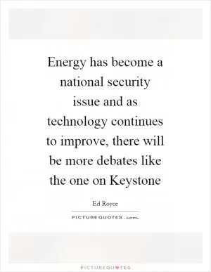 Energy has become a national security issue and as technology continues to improve, there will be more debates like the one on Keystone Picture Quote #1