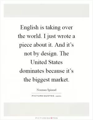 English is taking over the world. I just wrote a piece about it. And it’s not by design. The United States dominates because it’s the biggest market Picture Quote #1